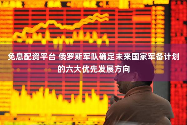 免息配资平台 俄罗斯军队确定未来国家军备计划的六大优先发展方向