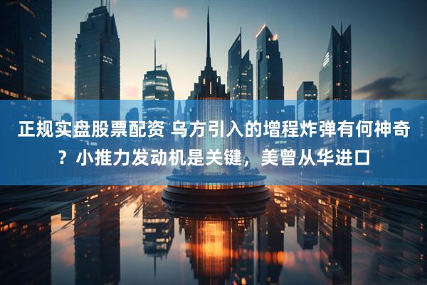 正规实盘股票配资 乌方引入的增程炸弹有何神奇？小推力发动机是关键，美曾从华进口