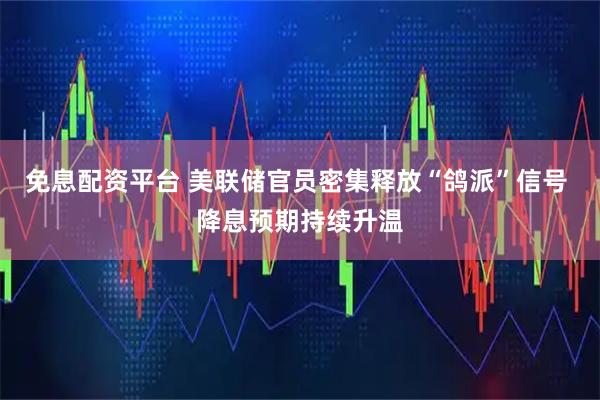 免息配资平台 美联储官员密集释放“鸽派”信号 降息预期持续升温