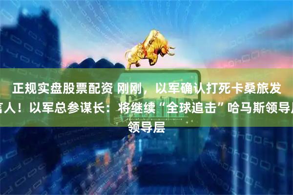 正规实盘股票配资 刚刚，以军确认打死卡桑旅发言人！以军总参谋长：将继续“全球追击”哈马斯领导层