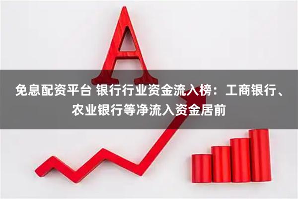 免息配资平台 银行行业资金流入榜：工商银行、农业银行等净流入资金居前