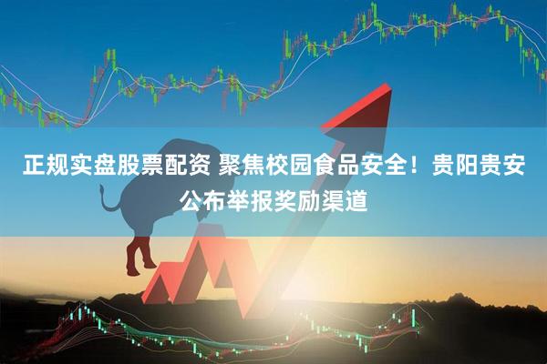 正规实盘股票配资 聚焦校园食品安全！贵阳贵安公布举报奖励渠道
