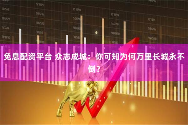 免息配资平台 众志成城：你可知为何万里长城永不倒？