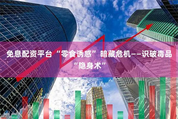 免息配资平台 “零食诱惑” 暗藏危机——识破毒品“隐身术”
