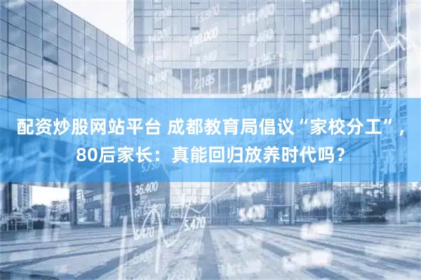 配资炒股网站平台 成都教育局倡议“家校分工”，80后家长：真能回归放养时代吗？