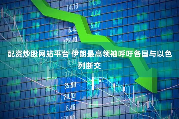 配资炒股网站平台 伊朗最高领袖呼吁各国与以色列断交