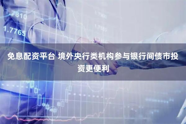 免息配资平台 境外央行类机构参与银行间债市投资更便利