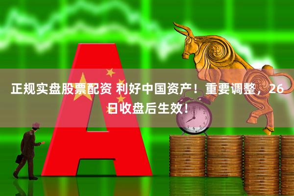 正规实盘股票配资 利好中国资产！重要调整，26日收盘后生效！