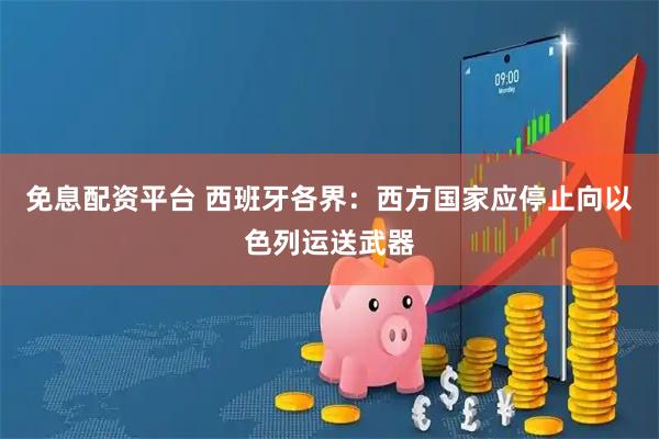 免息配资平台 西班牙各界：西方国家应停止向以色列运送武器