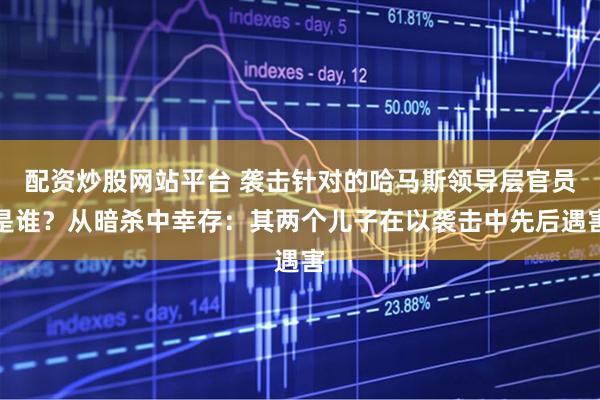 配资炒股网站平台 袭击针对的哈马斯领导层官员是谁？从暗杀中幸存：其两个儿子在以袭击中先后遇害