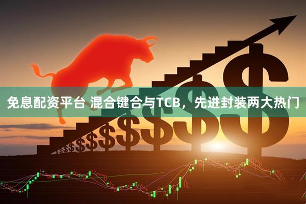 免息配资平台 混合键合与TCB，先进封装两大热门
