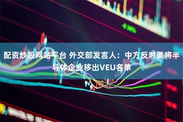 配资炒股网站平台 外交部发言人：中方反对美将半导体企业移出VEU名单