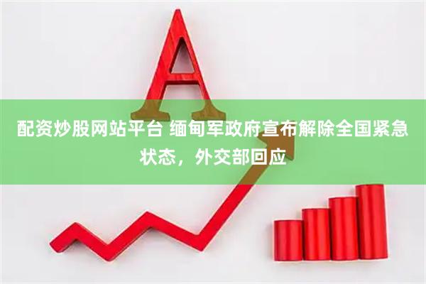 配资炒股网站平台 缅甸军政府宣布解除全国紧急状态，外交部回应