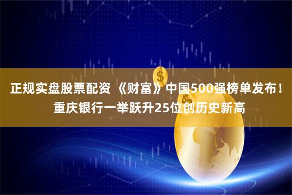 正规实盘股票配资 《财富》中国500强榜单发布！  重庆银行一举跃升25位创历史新高