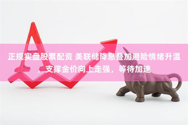 正规实盘股票配资 美联储降息叠加避险情绪升温，支撑金价向上走强，等待加速
