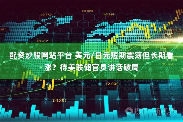 配资炒股网站平台 美元/日元短期震荡但长期看涨？待美联储官员讲话破局