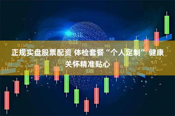 正规实盘股票配资 体检套餐“个人定制” 健康关怀精准贴心