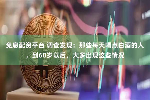 免息配资平台 调查发现：那些每天喝点白酒的人，到60岁以后，大多出现这些情况