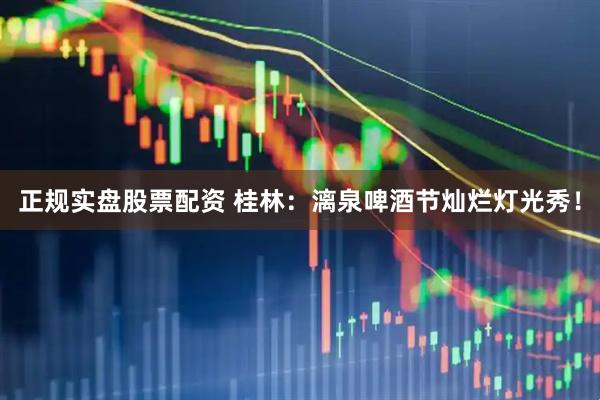正规实盘股票配资 桂林：漓泉啤酒节灿烂灯光秀！