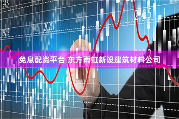 免息配资平台 东方雨虹新设建筑材料公司
