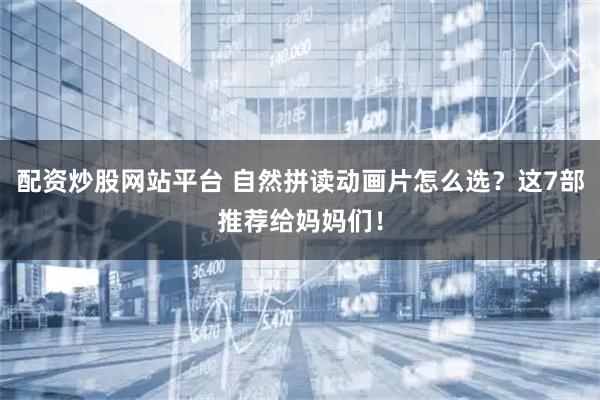 配资炒股网站平台 自然拼读动画片怎么选？这7部推荐给妈妈们！