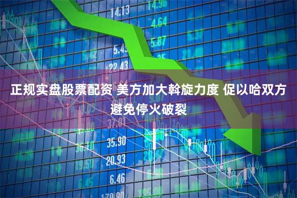 正规实盘股票配资 美方加大斡旋力度 促以哈双方避免停火破裂