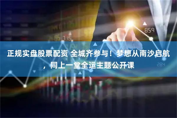 正规实盘股票配资 全城齐参与！梦想从南沙启航，同上一堂全运主题公开课