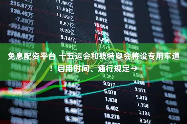免息配资平台 十五运会和残特奥会将设专用车道！启用时间、通行规定→