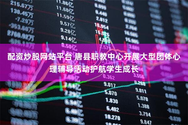 配资炒股网站平台 唐县职教中心开展大型团体心理辅导活动护航学生成长