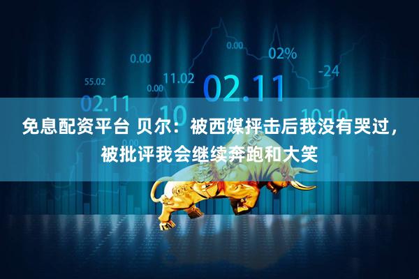 免息配资平台 贝尔：被西媒抨击后我没有哭过，被批评我会继续奔跑和大笑