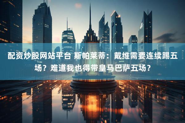 配资炒股网站平台 斯帕莱蒂：戴维需要连续踢五场？难道我也得带皇马巴萨五场？