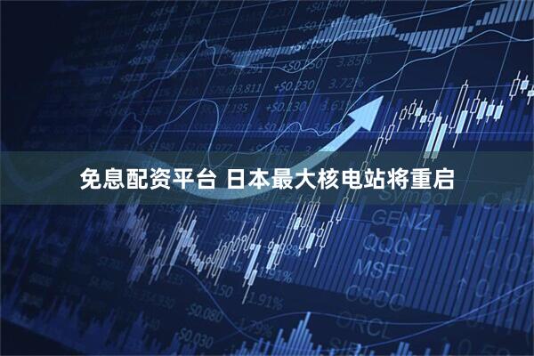 免息配资平台 日本最大核电站将重启