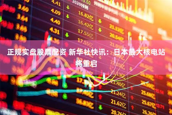 正规实盘股票配资 新华社快讯：日本最大核电站将重启