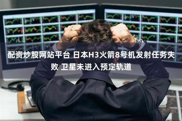 配资炒股网站平台 日本H3火箭8号机发射任务失败 卫星未进入预定轨道