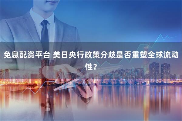 免息配资平台 美日央行政策分歧是否重塑全球流动性？