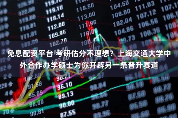 免息配资平台 考研估分不理想？上海交通大学中外合作办学硕士为你开辟另一条晋升赛道
