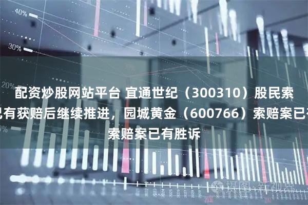 配资炒股网站平台 宜通世纪（300310）股民索赔案已有获赔后继续推进，园城黄金（600766）索赔案已有胜诉
