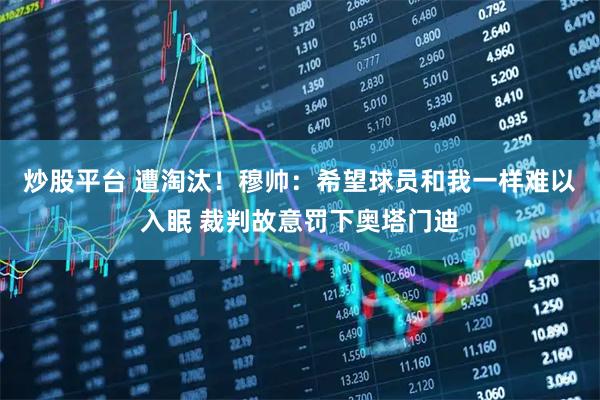 炒股平台 遭淘汰！穆帅：希望球员和我一样难以入眠 裁判故意罚下奥塔门迪