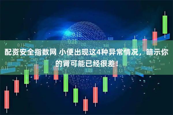 配资安全指数网 小便出现这4种异常情况，暗示你的肾可能已经很差！