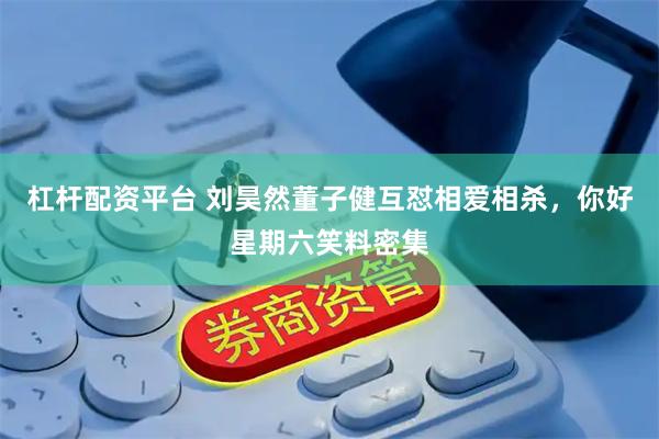 杠杆配资平台 刘昊然董子健互怼相爱相杀，你好星期六笑料密集