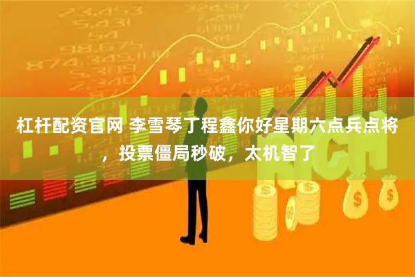 杠杆配资官网 李雪琴丁程鑫你好星期六点兵点将，投票僵局秒破，太机智了