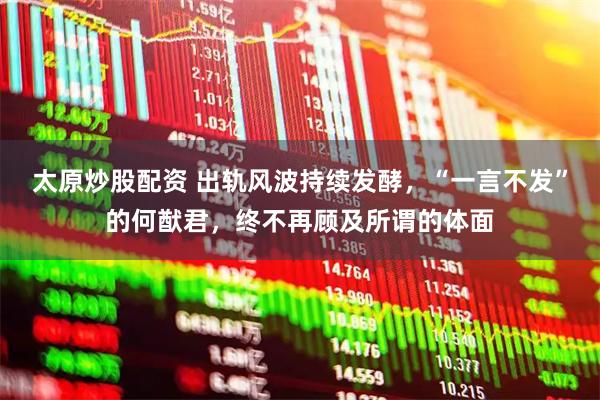 太原炒股配资 出轨风波持续发酵，“一言不发”的何猷君，终不再顾及所谓的体面