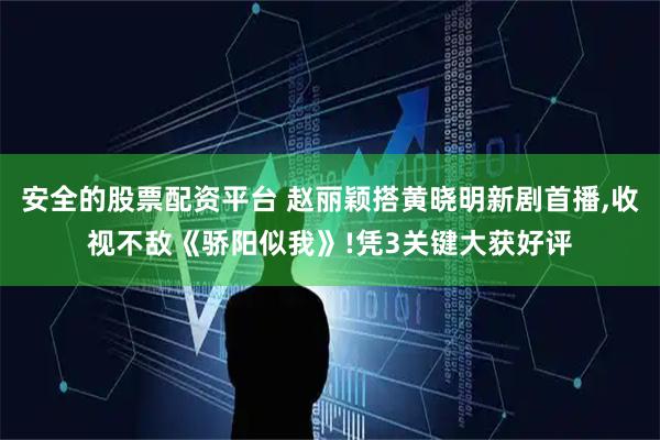 安全的股票配资平台 赵丽颖搭黄晓明新剧首播,收视不敌《骄阳似我》!凭3关键大获好评