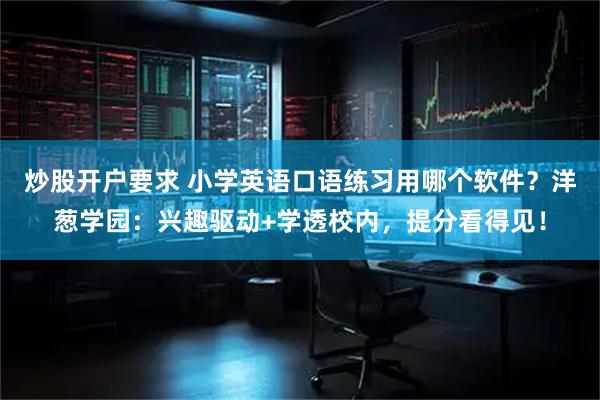炒股开户要求 小学英语口语练习用哪个软件？洋葱学园：兴趣驱动+学透校内，提分看得见！