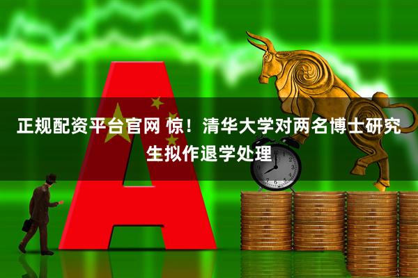 正规配资平台官网 惊！清华大学对两名博士研究生拟作退学处理