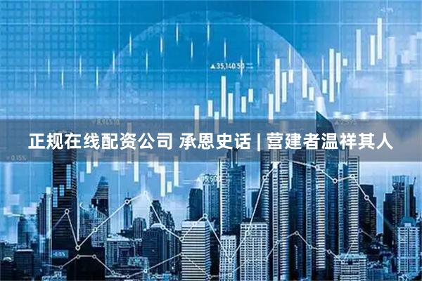 正规在线配资公司 承恩史话 | 营建者温祥其人