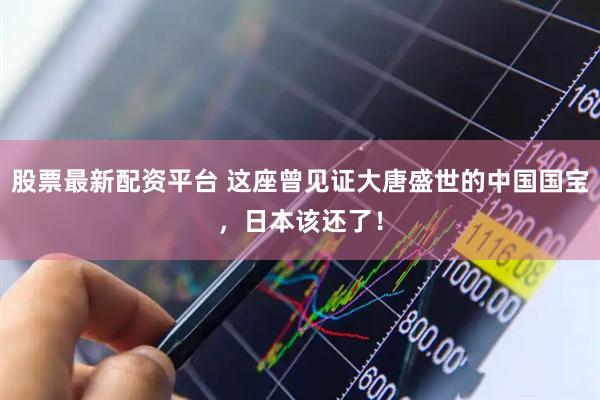 股票最新配资平台 这座曾见证大唐盛世的中国国宝，日本该还了！
