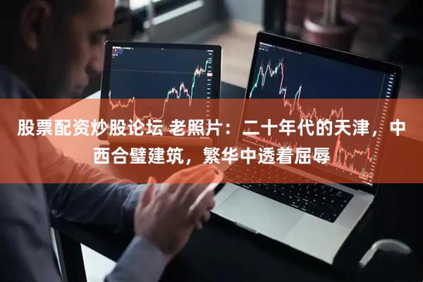 股票配资炒股论坛 老照片：二十年代的天津，中西合璧建筑，繁华中透着屈辱
