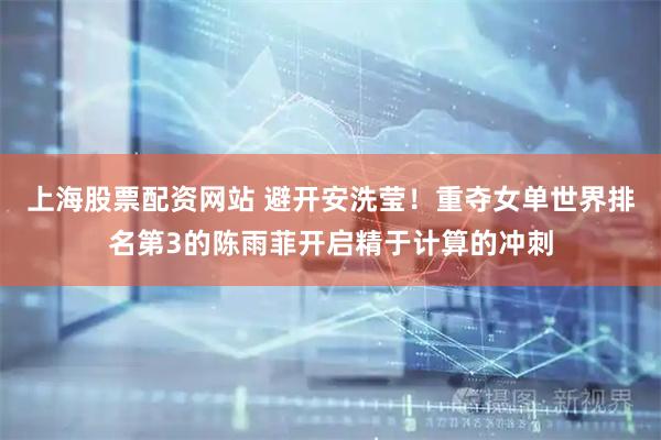 上海股票配资网站 避开安洗莹！重夺女单世界排名第3的陈雨菲开启精于计算的冲刺