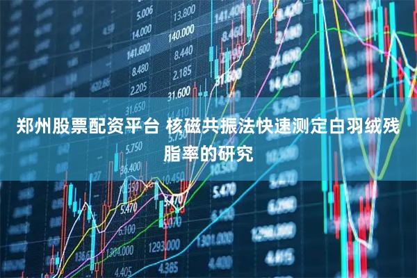 郑州股票配资平台 核磁共振法快速测定白羽绒残脂率的研究